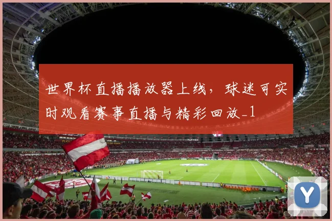 世界杯直播播放器上线，球迷可实时观看赛事直播与精彩回放_1
