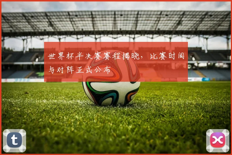 世界杯半决赛赛程揭晓，比赛时间与对阵正式公布